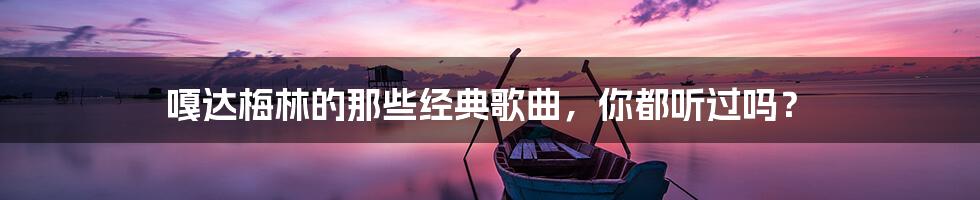 嘎达梅林的那些经典歌曲，你都听过吗？