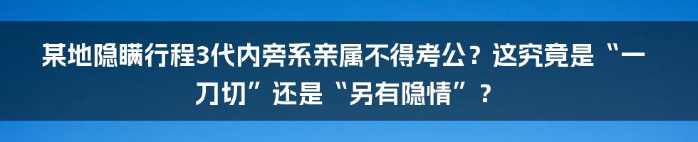 某地隐瞒行程3代内旁系亲属不得考公？这究竟是“一刀切”还是“另有隐情”？