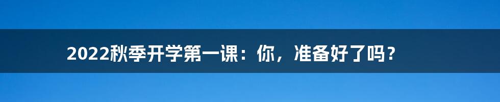 2022秋季开学第一课：你，准备好了吗？