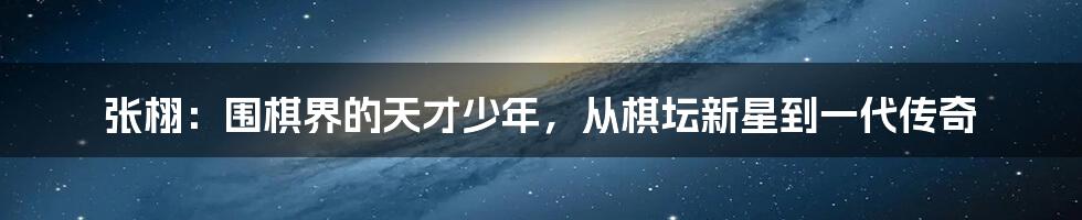 张栩：围棋界的天才少年，从棋坛新星到一代传奇