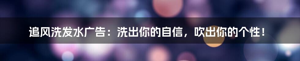 追风洗发水广告：洗出你的自信，吹出你的个性！