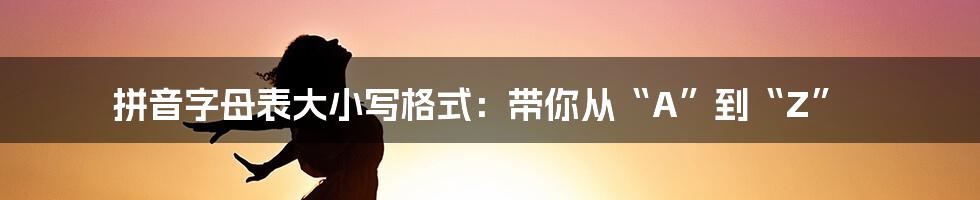 拼音字母表大小写格式：带你从“A”到“Z”