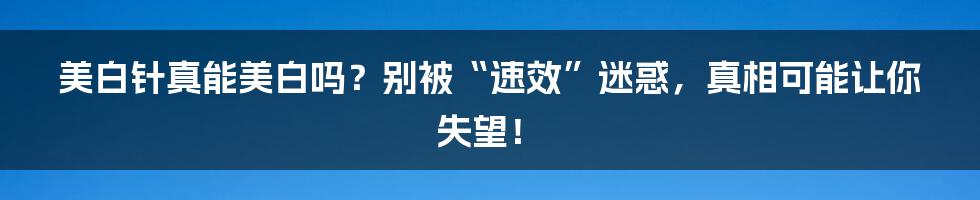 美白针真能美白吗？别被“速效”迷惑，真相可能让你失望！