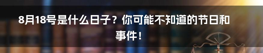 8月18号是什么日子？你可能不知道的节日和事件！