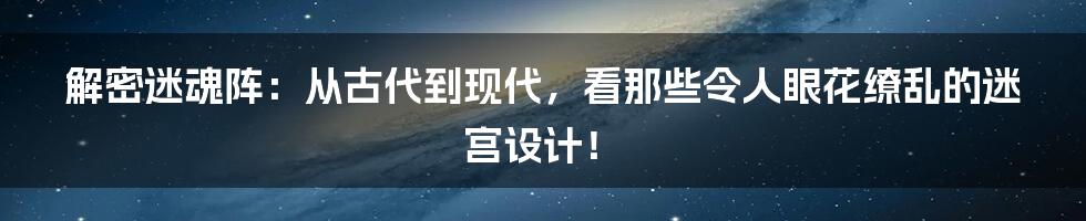 解密迷魂阵：从古代到现代，看那些令人眼花缭乱的迷宫设计！