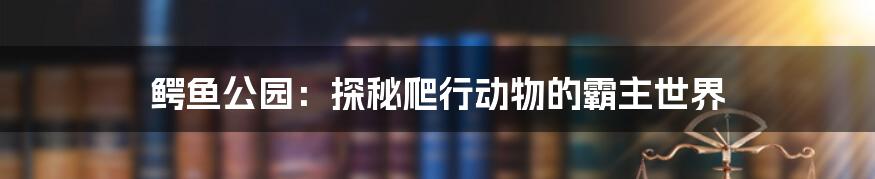 鳄鱼公园：探秘爬行动物的霸主世界