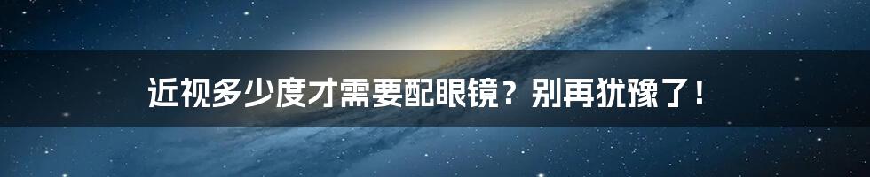 近视多少度才需要配眼镜？别再犹豫了！