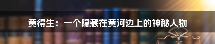 黄得生：一个隐藏在黄河边上的神秘人物