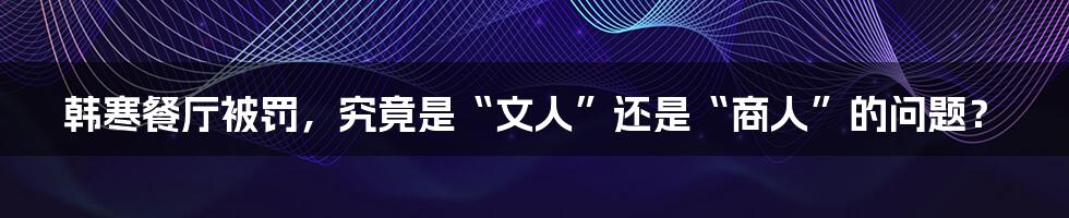 韩寒餐厅被罚，究竟是“文人”还是“商人”的问题？