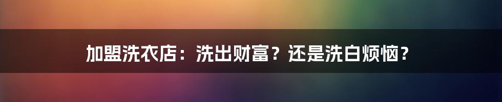 加盟洗衣店：洗出财富？还是洗白烦恼？