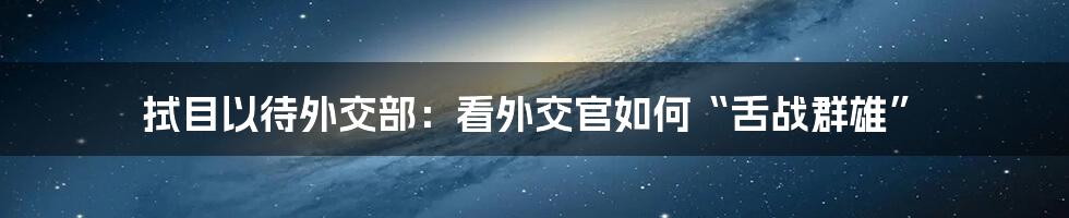 拭目以待外交部：看外交官如何“舌战群雄”