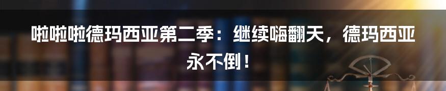 啦啦啦德玛西亚第二季：继续嗨翻天，德玛西亚永不倒！