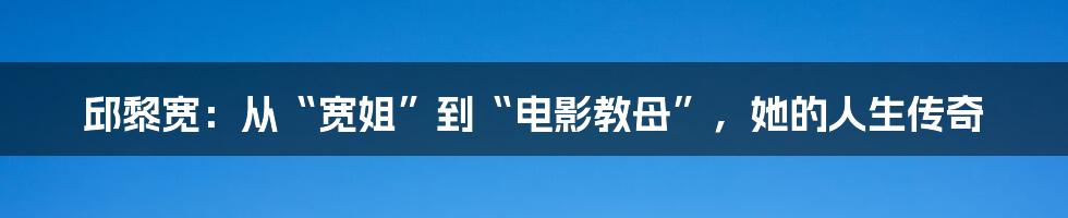 邱黎宽：从“宽姐”到“电影教母”，她的人生传奇