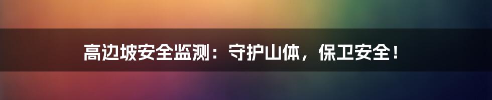 高边坡安全监测：守护山体，保卫安全！