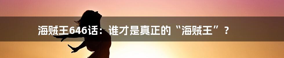 海贼王646话：谁才是真正的“海贼王”？