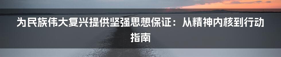 为民族伟大复兴提供坚强思想保证：从精神内核到行动指南