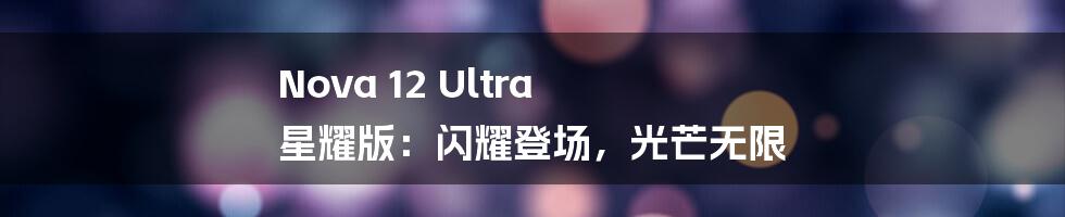 Nova 12 Ultra 星耀版：闪耀登场，光芒无限