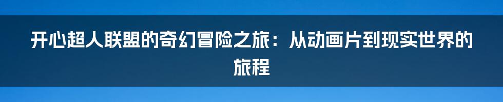 开心超人联盟的奇幻冒险之旅：从动画片到现实世界的旅程