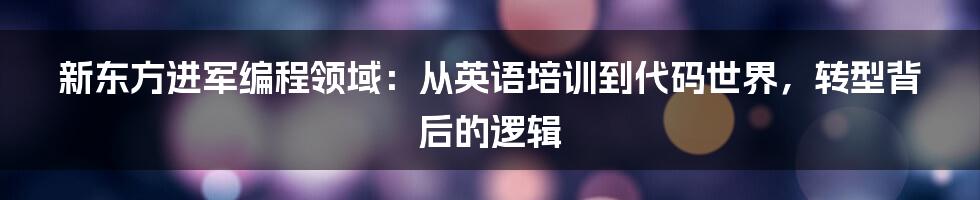 新东方进军编程领域：从英语培训到代码世界，转型背后的逻辑