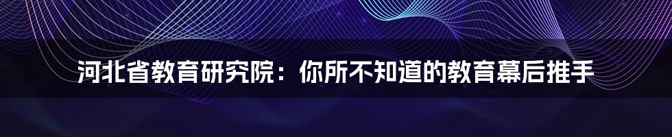 河北省教育研究院：你所不知道的教育幕后推手