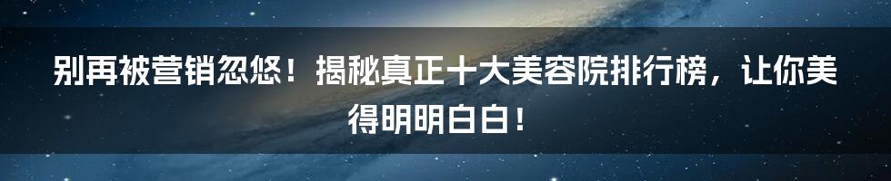 别再被营销忽悠！揭秘真正十大美容院排行榜，让你美得明明白白！