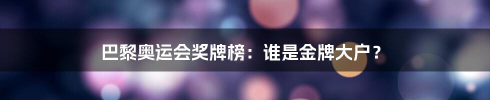 巴黎奥运会奖牌榜：谁是金牌大户？