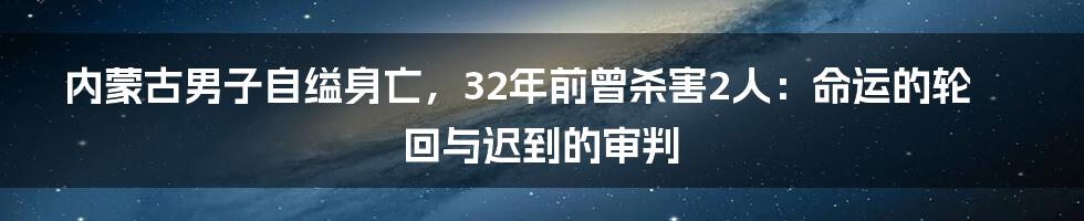 内蒙古男子自缢身亡，32年前曾杀害2人：命运的轮回与迟到的审判