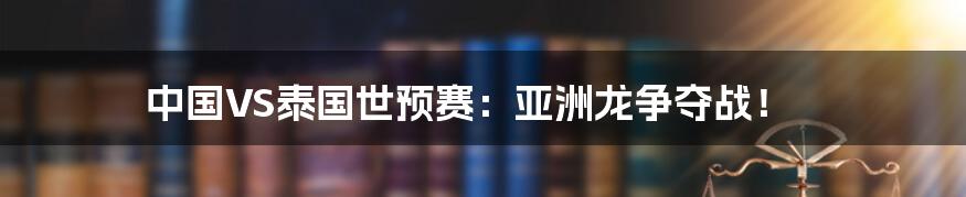 中国VS泰国世预赛：亚洲龙争夺战！