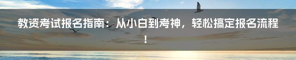 教资考试报名指南：从小白到考神，轻松搞定报名流程！