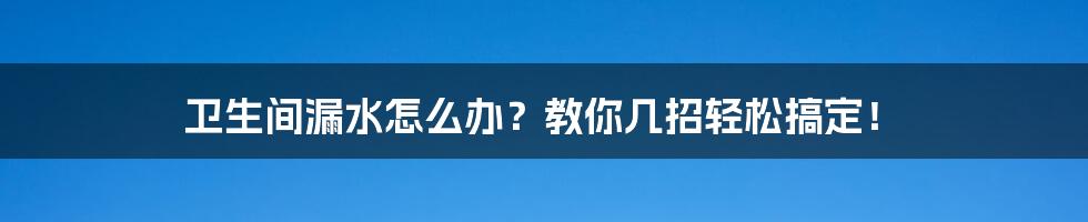 卫生间漏水怎么办？教你几招轻松搞定！