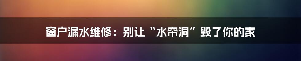 窗户漏水维修：别让“水帘洞”毁了你的家