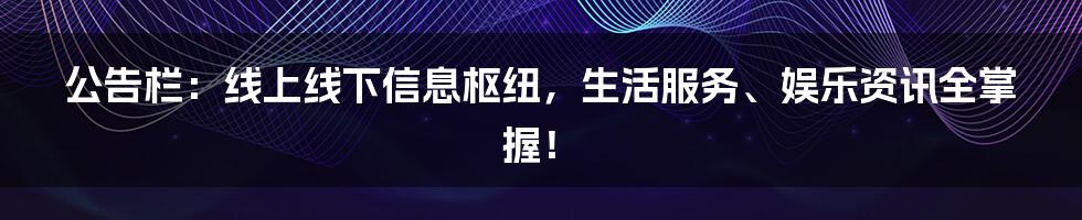 公告栏：线上线下信息枢纽，生活服务、娱乐资讯全掌握！