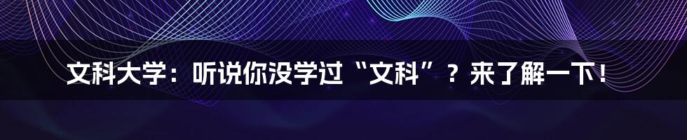 文科大学：听说你没学过“文科”？来了解一下！