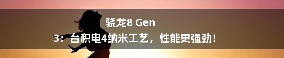 骁龙8 Gen 3：台积电4纳米工艺，性能更强劲！