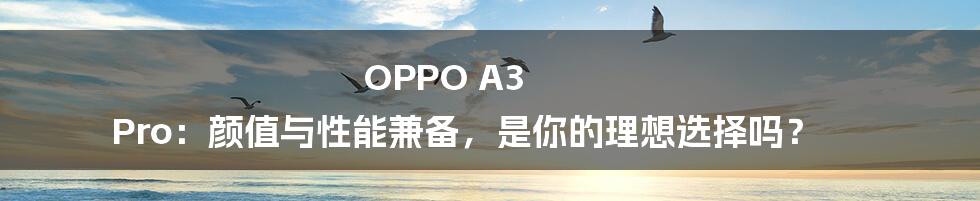 OPPO A3 Pro：颜值与性能兼备，是你的理想选择吗？