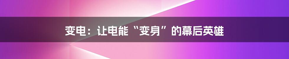 变电：让电能“变身”的幕后英雄