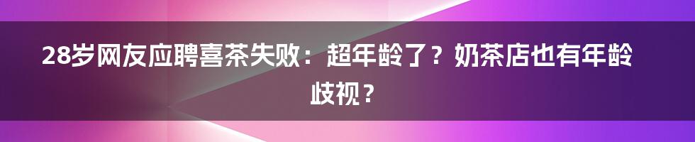 28岁网友应聘喜茶失败：超年龄了？奶茶店也有年龄歧视？