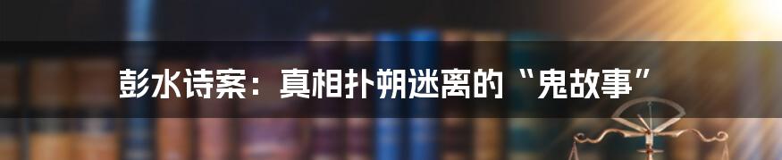 彭水诗案：真相扑朔迷离的“鬼故事”