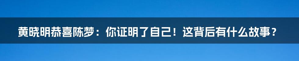 黄晓明恭喜陈梦：你证明了自己！这背后有什么故事？