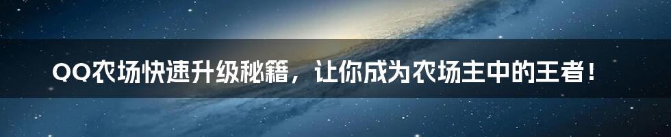 QQ农场快速升级秘籍，让你成为农场主中的王者！