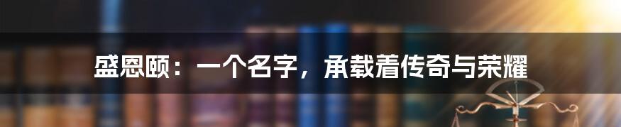 盛恩颐：一个名字，承载着传奇与荣耀