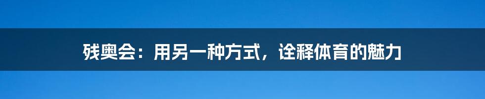 残奥会：用另一种方式，诠释体育的魅力