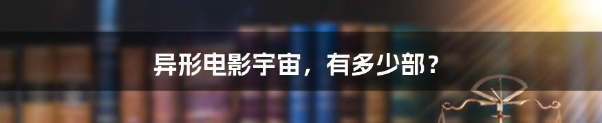 异形电影宇宙，有多少部？