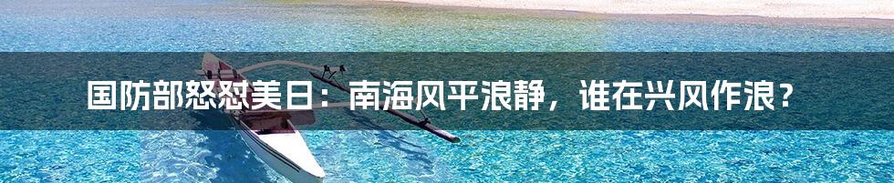 国防部怒怼美日：南海风平浪静，谁在兴风作浪？