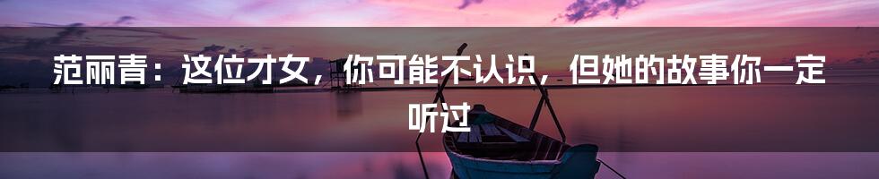 范丽青：这位才女，你可能不认识，但她的故事你一定听过