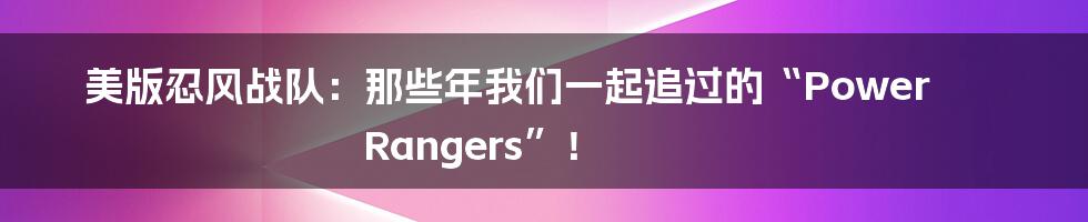 美版忍风战队：那些年我们一起追过的“Power Rangers”！