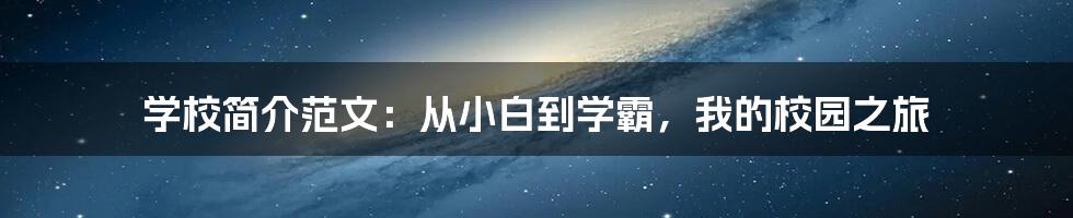 学校简介范文：从小白到学霸，我的校园之旅