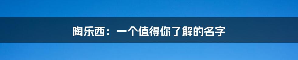 陶乐西：一个值得你了解的名字