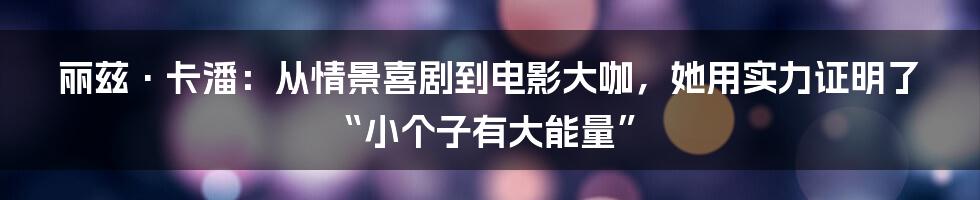 丽兹·卡潘：从情景喜剧到电影大咖，她用实力证明了“小个子有大能量”