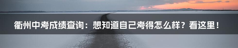 衢州中考成绩查询：想知道自己考得怎么样？看这里！